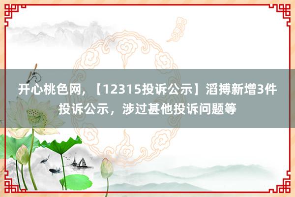 开心桃色网， 【12315投诉公示】滔搏新增3件投诉公示，涉过甚他投诉问题等