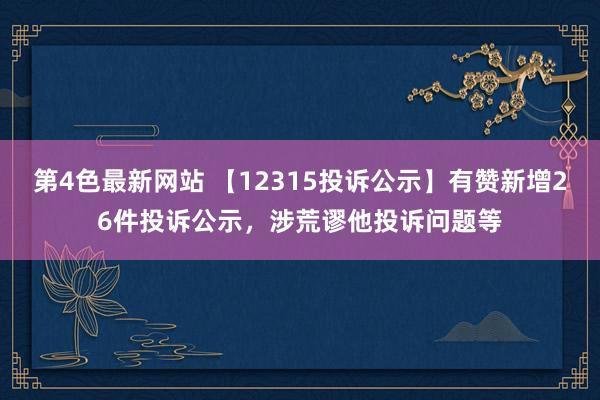 第4色最新网站 【12315投诉公示】有赞新增26件投诉公示，涉荒谬他投诉问题等