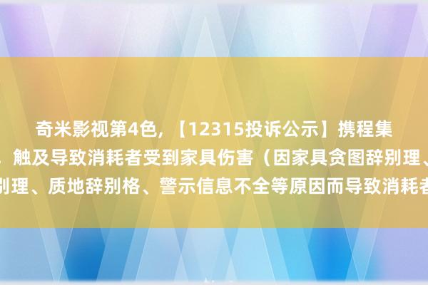 奇米影视第4色， 【12315投诉公示】携程集团-S新增10件投诉公示，触及导致消耗者受到家具伤害（因家具贪图辞别理、质地辞别格、警示信息不全等原因而导致消耗者受到家具伤害）问题等