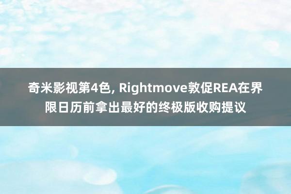 奇米影视第4色， Rightmove敦促REA在界限日历前拿出最好的终极版收购提议