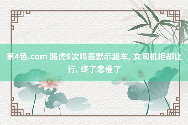 第4色.com 路虎9次鸣笛默示超车， 女司机拒却让行， 终了悲催了