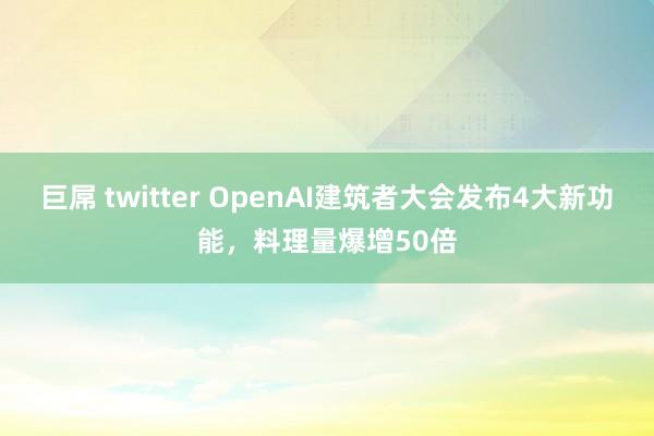 巨屌 twitter OpenAI建筑者大会发布4大新功能，料理量爆增50倍