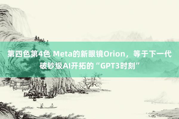 第四色第4色 Meta的新眼镜Orion，等于下一代破钞级AI开拓的“GPT3时刻”