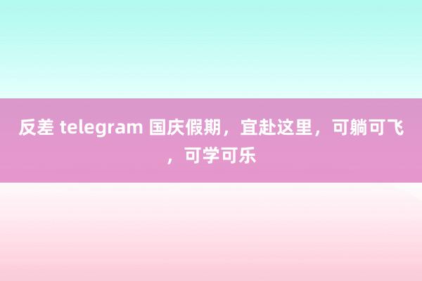 反差 telegram 国庆假期，宜赴这里，可躺可飞，可学可乐