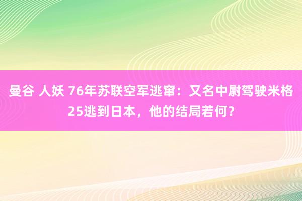 曼谷 人妖 76年苏联空军逃窜：又名中尉驾驶米格25逃到日本，他的结局若何？