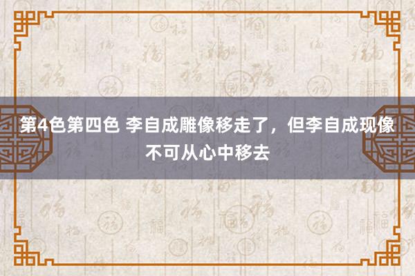 第4色第四色 李自成雕像移走了，但李自成现像不可从心中移去