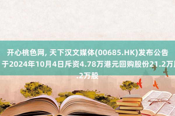 开心桃色网， 天下汉文媒体(00685.HK)发布公告，于2024年10月4日斥资4.78万港元回购股份21.2万股