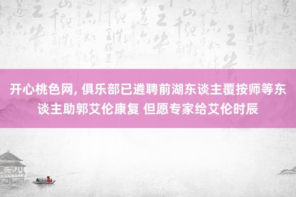 开心桃色网， 俱乐部已遴聘前湖东谈主覆按师等东谈主助郭艾伦康复 但愿专家给艾伦时辰