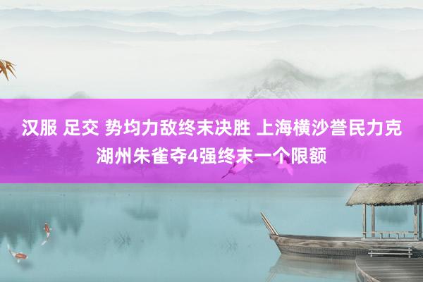 汉服 足交 势均力敌终末决胜 上海横沙誉民力克湖州朱雀夺4强终末一个限额