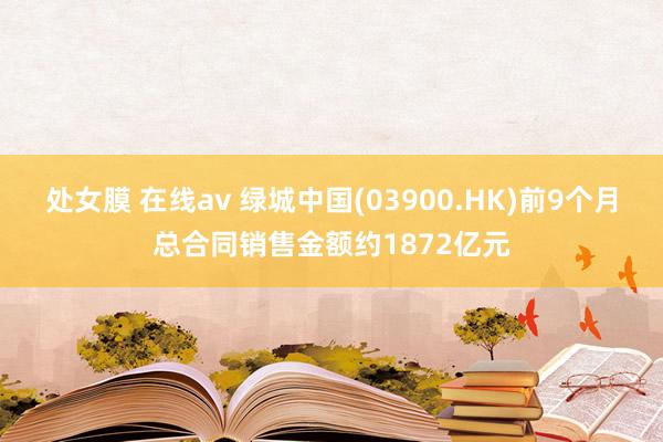 处女膜 在线av 绿城中国(03900.HK)前9个月总合同销售金额约1872亿元