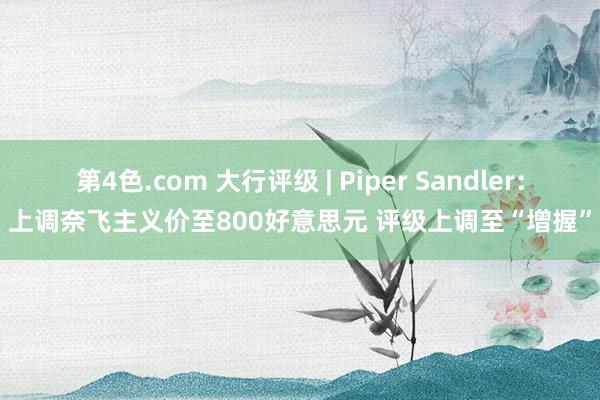 第4色.com 大行评级 | Piper Sandler：上调奈飞主义价至800好意思元 评级上调至“增握”