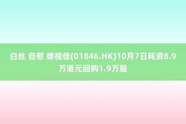 白丝 自慰 德视佳(01846.HK)10月7日耗资8.9万港元回购1.9万股