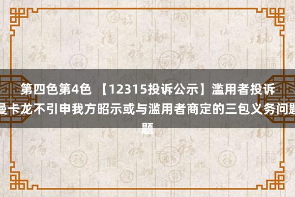 第四色第4色 【12315投诉公示】滥用者投诉曼卡龙不引申我方昭示或与滥用者商定的三包义务问题