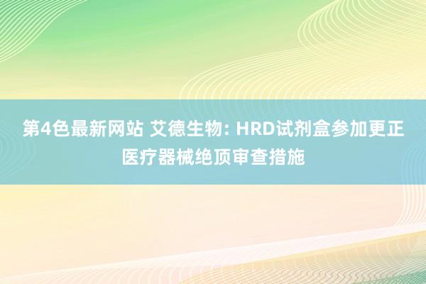 第4色最新网站 艾德生物: HRD试剂盒参加更正医疗器械绝顶审查措施