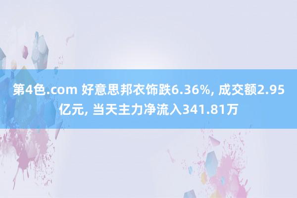 第4色.com 好意思邦衣饰跌6.36%， 成交额2.95亿元， 当天主力净流入341.81万