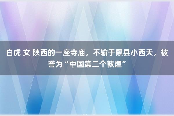 白虎 女 陕西的一座寺庙，不输于隰县小西天，被誉为“中国第二个敦煌”