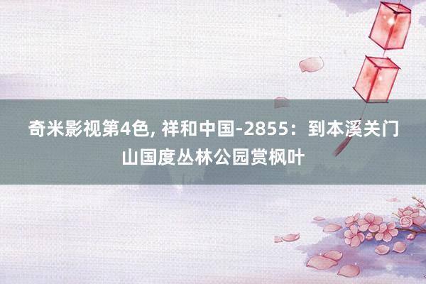 奇米影视第4色， 祥和中国-2855：到本溪关门山国度丛林公园赏枫叶