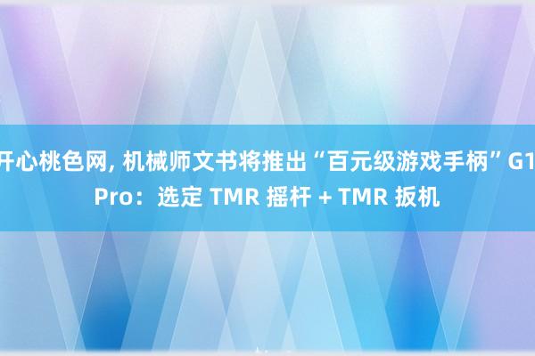 开心桃色网， 机械师文书将推出“百元级游戏手柄”G1 Pro：选定 TMR 摇杆 + TMR 扳机