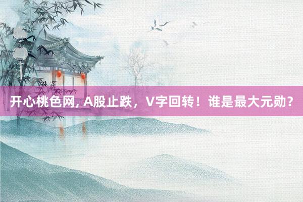 开心桃色网， A股止跌，V字回转！谁是最大元勋？