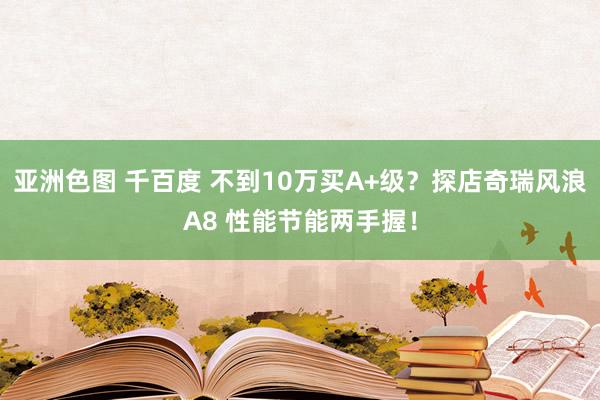 亚洲色图 千百度 不到10万买A+级？探店奇瑞风浪A8 性能节能两手握！