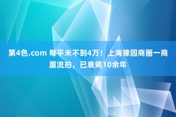 第4色.com 每平米不到4万！上海豫园商圈一商厦流拍，已衰竭10余年