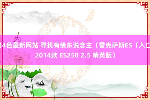 第4色最新网站 寻找有缘东说念主（雷克萨斯ES（入口）2014款 ES250 2.5 精英版）