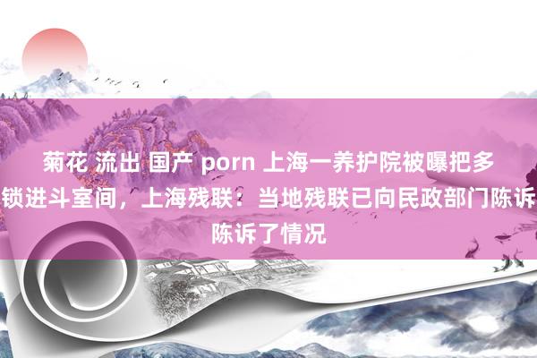 菊花 流出 国产 porn 上海一养护院被曝把多东谈主锁进斗室间，上海残联：当地残联已向民政部门陈诉了情况