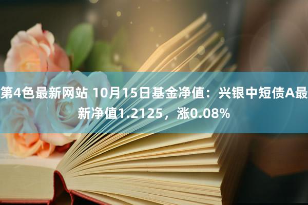 第4色最新网站 10月15日基金净值：兴银中短债A最新净值1.2125，涨0.08%