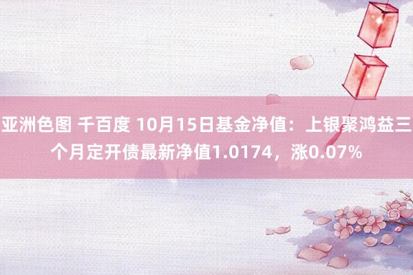 亚洲色图 千百度 10月15日基金净值：上银聚鸿益三个月定开债最新净值1.0174，涨0.07%