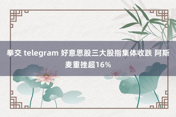 拳交 telegram 好意思股三大股指集体收跌 阿斯麦重挫超16%