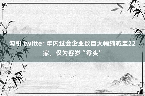 勾引 twitter 年内过会企业数目大幅缩减至22家，仅为客岁“零头”