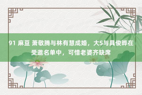 91 麻豆 萧敬腾与林有慧成婚，大S与具俊晔在受邀名单中，可惜老婆齐缺席