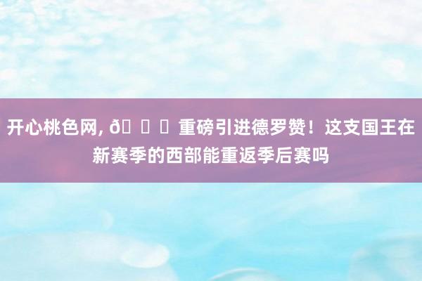 开心桃色网， 👑重磅引进德罗赞！这支国王在新赛季的西部能重返季后赛吗