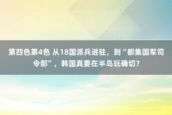 第四色第4色 从18国派兵进驻，到“都集国军司令部”，韩国真要在半岛玩确切？