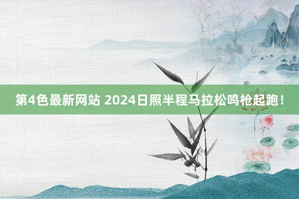 第4色最新网站 2024日照半程马拉松鸣枪起跑！