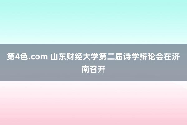 第4色.com 山东财经大学第二届诗学辩论会在济南召开