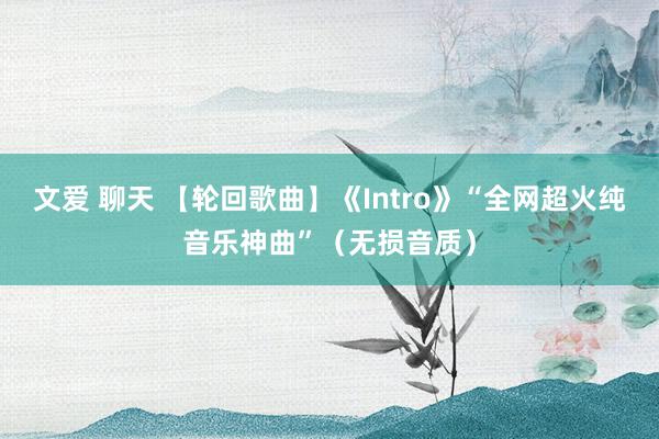 文爱 聊天 【轮回歌曲】《Intro》“全网超火纯音乐神曲”（无损音质）