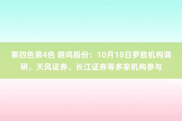 第四色第4色 晓鸣股份：10月18日罗致机构调研，天风证券、长江证券等多家机构参与