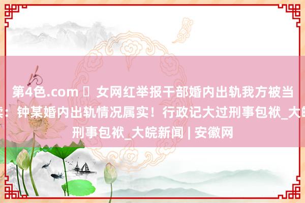 第4色.com ​女网红举报干部婚内出轨我方被当“第四者”后续：钟某婚内出轨情况属实！行政记大过刑事包袱_大皖新闻 | 安徽网