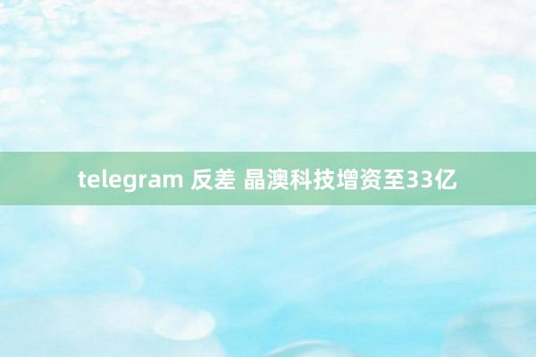 telegram 反差 晶澳科技增资至33亿