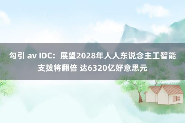 勾引 av IDC：展望2028年人人东说念主工智能支拨将翻倍 达6320亿好意思元