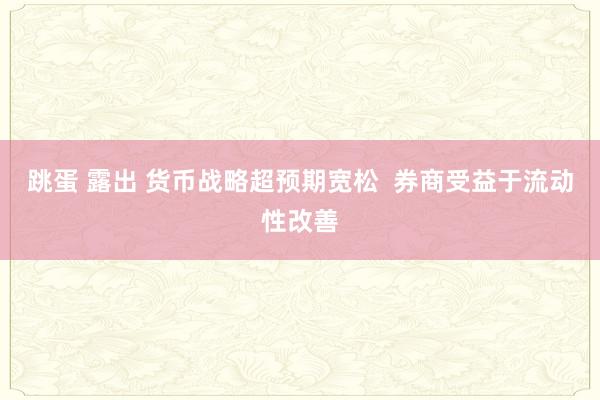 跳蛋 露出 货币战略超预期宽松  券商受益于流动性改善