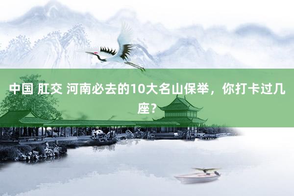 中国 肛交 河南必去的10大名山保举，你打卡过几座？