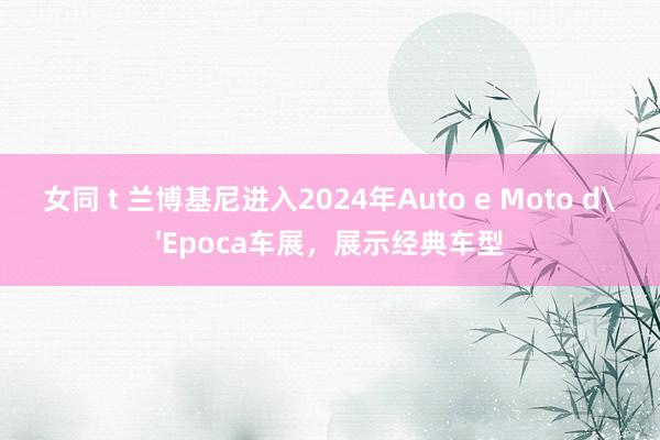 女同 t 兰博基尼进入2024年Auto e Moto d'Epoca车展，展示经典车型