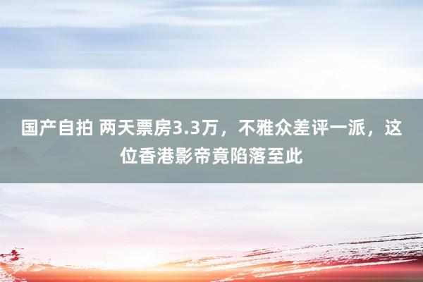 国产自拍 两天票房3.3万，不雅众差评一派，这位香港影帝竟陷落至此