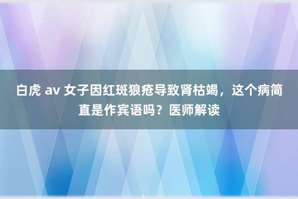 白虎 av 女子因红斑狼疮导致肾枯竭，这个病简直是作宾语吗？医师解读