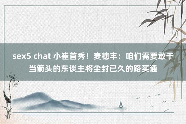 sex5 chat 小崔首秀！麦穗丰：咱们需要敢于当箭头的东谈主将尘封已久的路买通