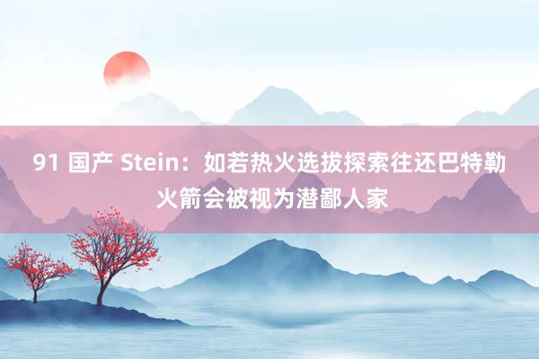 91 国产 Stein：如若热火选拔探索往还巴特勒 火箭会被视为潜鄙人家