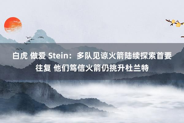 白虎 做爱 Stein：多队见谅火箭陆续探索首要往复 他们笃信火箭仍挑升杜兰特