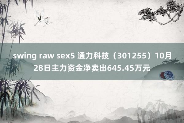 swing raw sex5 通力科技（301255）10月28日主力资金净卖出645.45万元